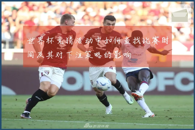 世界杯竞猜活动中如何查找比赛时间及其对下注策略的影响