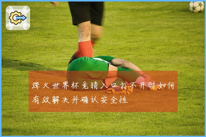 烽火世界杯竞猜入口打不开时如何有效解决并确认安全性