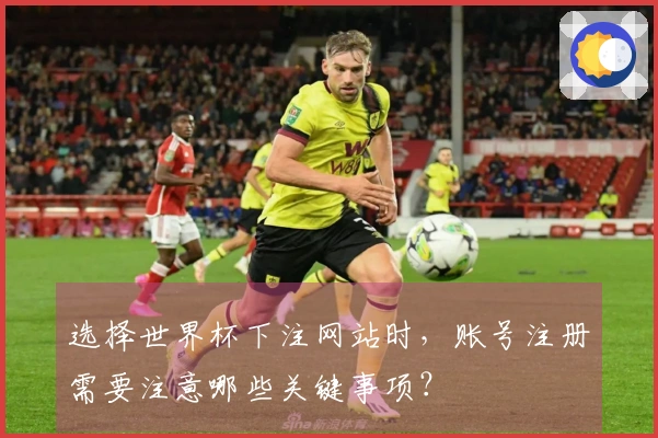 选择世界杯下注网站时，账号注册需要注意哪些关键事项？