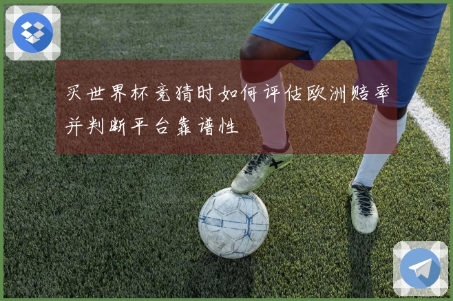 买世界杯竞猜时如何评估欧洲赔率并判断平台靠谱性