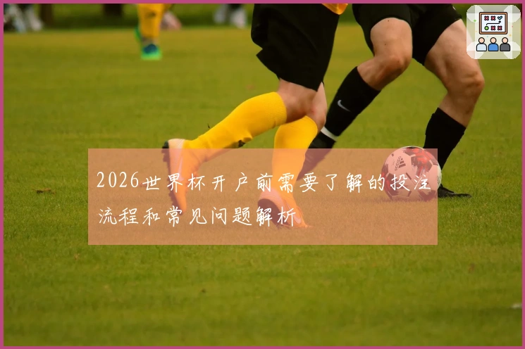 2026世界杯开户前需要了解的投注流程和常见问题解析