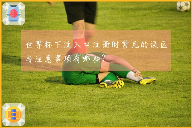 世界杯下注入口注册时常见的误区与注意事项有哪些？