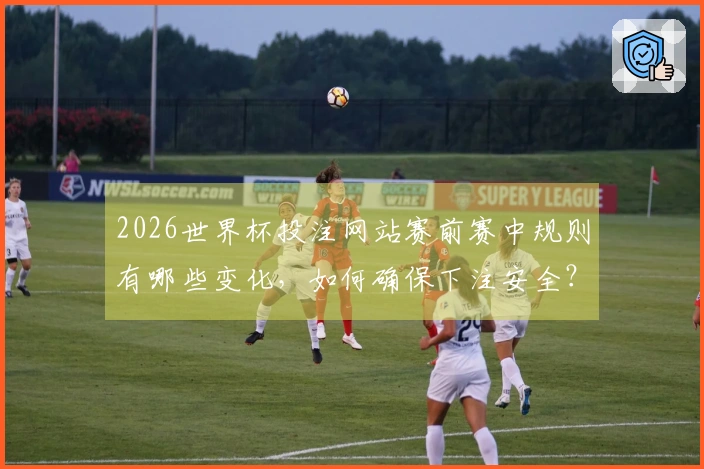 2026世界杯投注网站赛前赛中规则有哪些变化，如何确保下注安全？