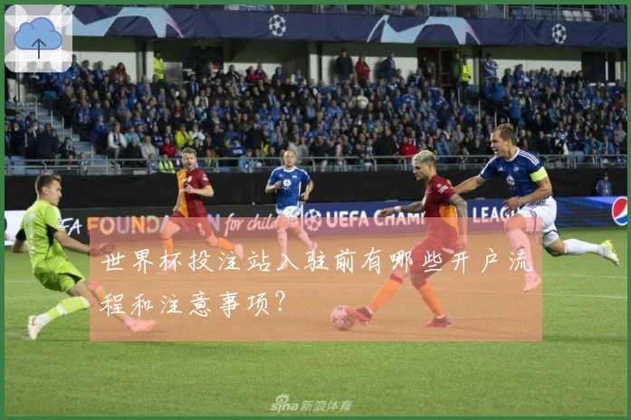 世界杯投注站入驻前有哪些开户流程和注意事项？