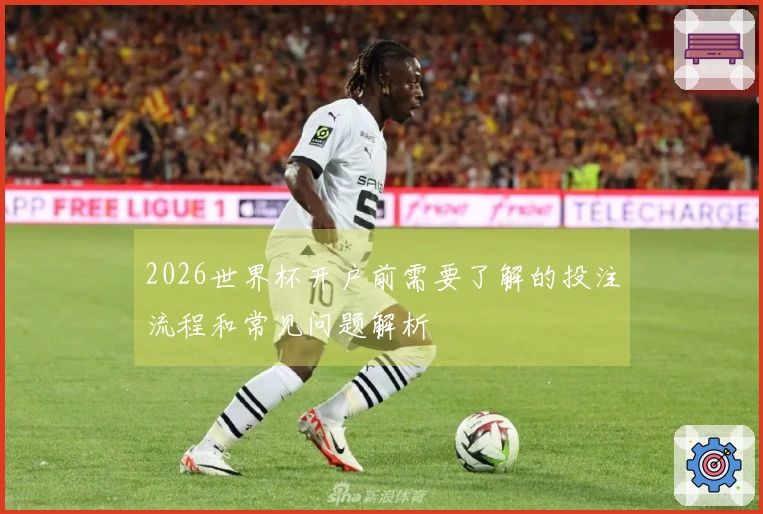 2026世界杯开户前需要了解的投注流程和常见问题解析