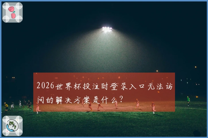 2026世界杯投注时登录入口无法访问的解决方案是什么？
