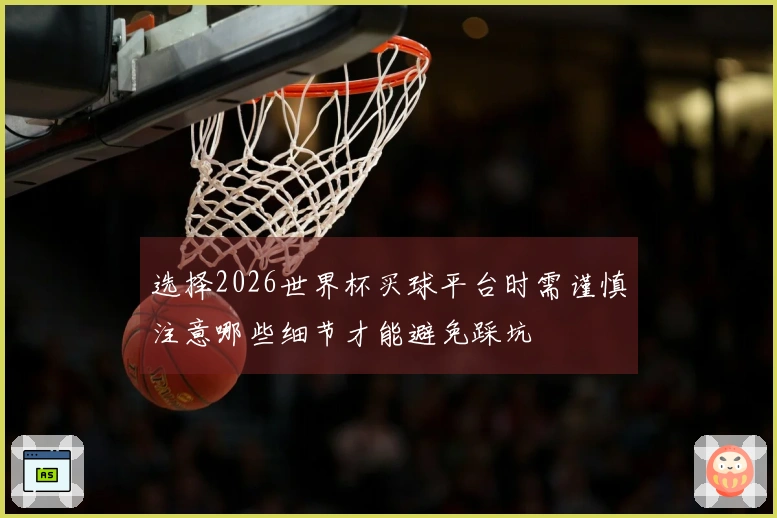 选择2026世界杯买球平台时需谨慎注意哪些细节才能避免踩坑
