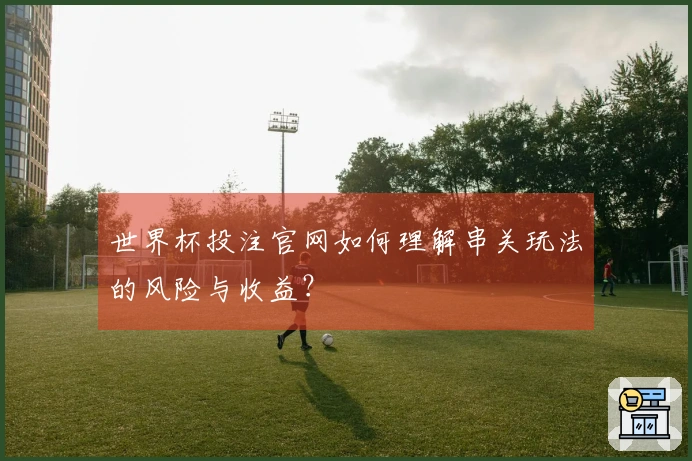世界杯投注官网如何理解串关玩法的风险与收益？