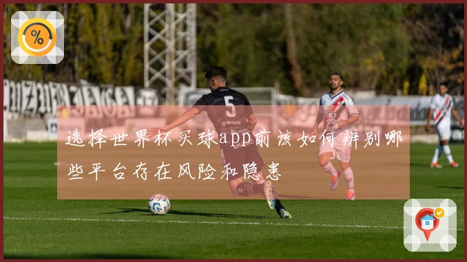 选择世界杯买球app前该如何辨别哪些平台存在风险和隐患