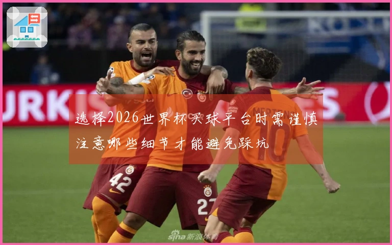 选择2026世界杯买球平台时需谨慎注意哪些细节才能避免踩坑