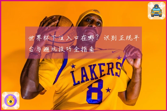 世界杯下注入口在哪？识别正规平台与避坑技巧全指南