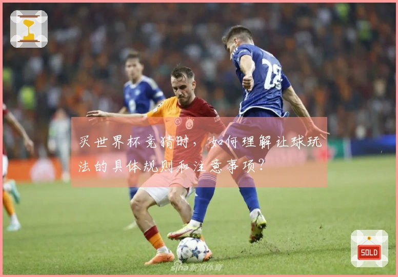 买世界杯竞猜时，如何理解让球玩法的具体规则和注意事项？
