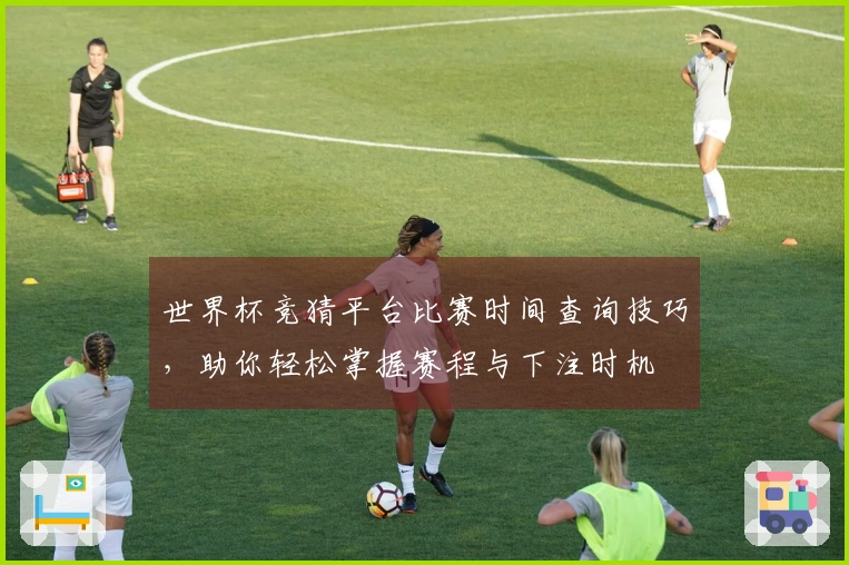世界杯竞猜平台比赛时间查询技巧，助你轻松掌握赛程与下注时机