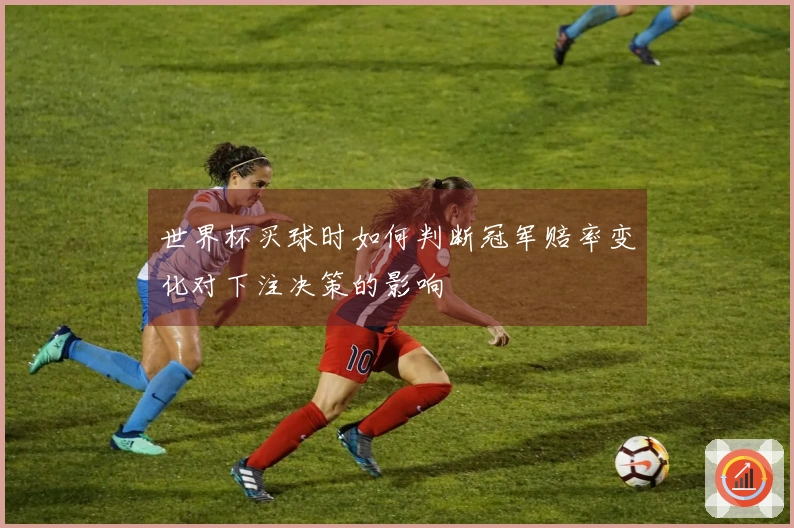 世界杯买球时如何判断冠军赔率变化对下注决策的影响