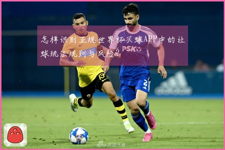 怎样识别正规世界杯买球APP中的让球玩法规则与风险？