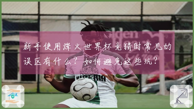 新手使用烽火世界杯竞猜时常见的误区有什么？如何避免这些坑？