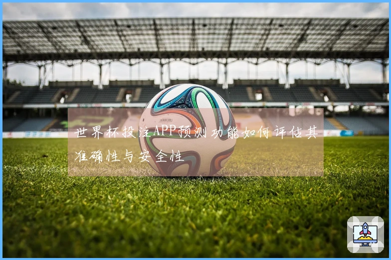 世界杯投注APP预测功能如何评估其准确性与安全性