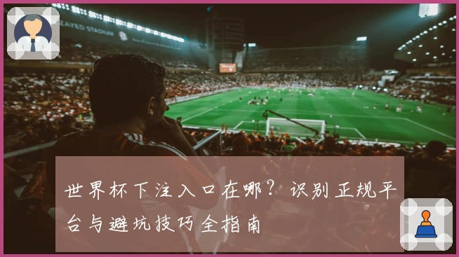 世界杯下注入口在哪？识别正规平台与避坑技巧全指南