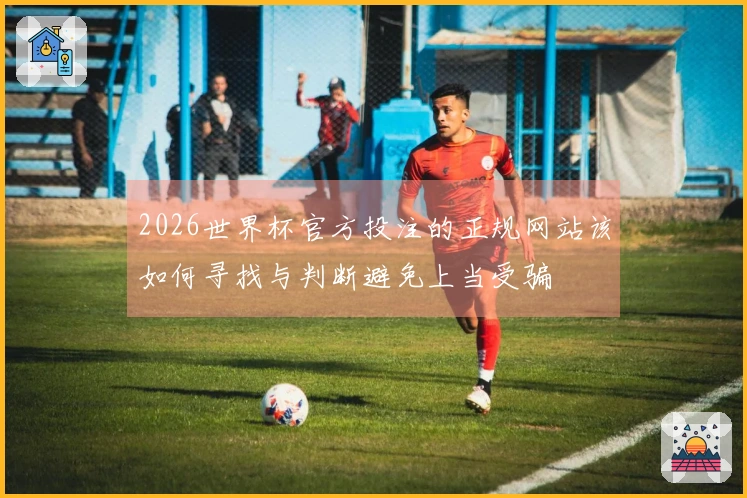 2026世界杯官方投注的正规网站该如何寻找与判断避免上当受骗