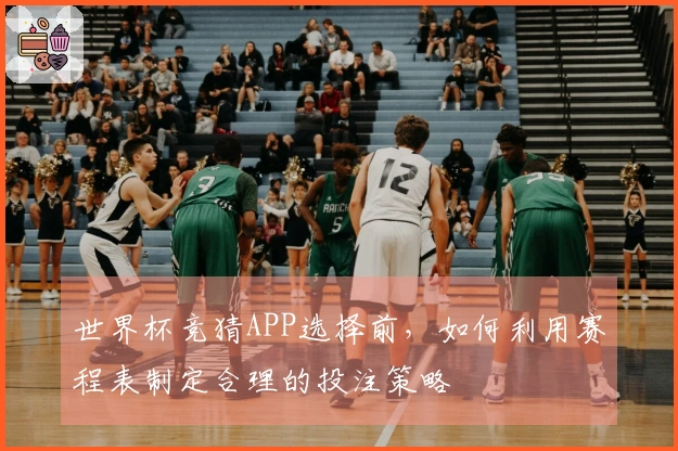 世界杯竞猜APP选择前，如何利用赛程表制定合理的投注策略