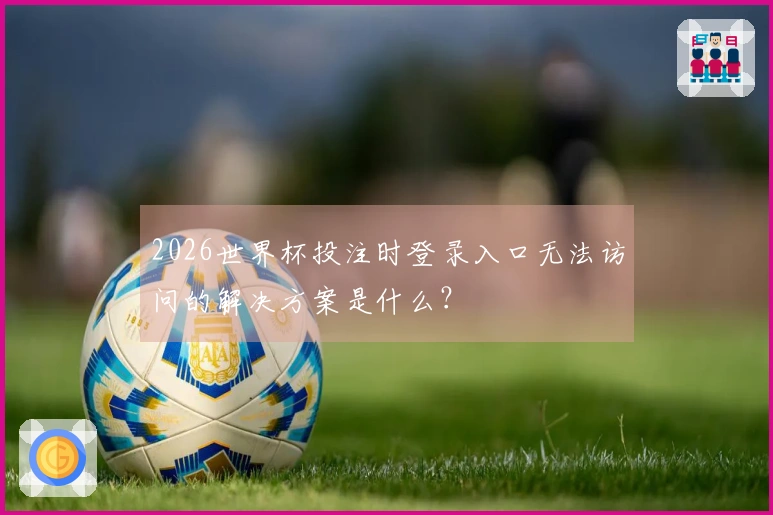 2026世界杯投注时登录入口无法访问的解决方案是什么？