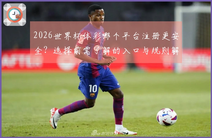2026世界杯体彩哪个平台注册更安全？选择前需了解的入口与规则解析
