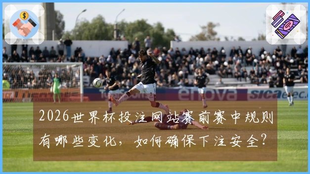 2026世界杯投注网站赛前赛中规则有哪些变化，如何确保下注安全？