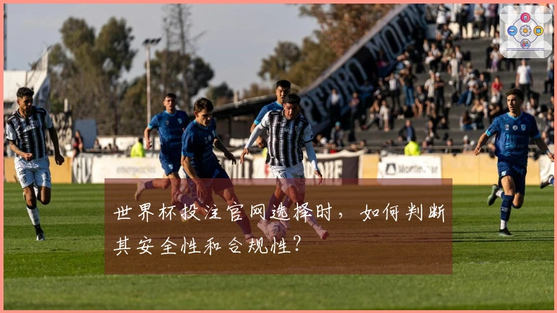 世界杯投注官网选择时，如何判断其安全性和合规性？