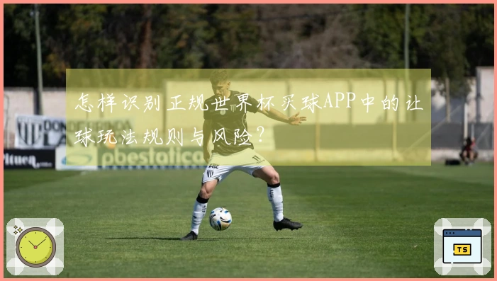 怎样识别正规世界杯买球APP中的让球玩法规则与风险？