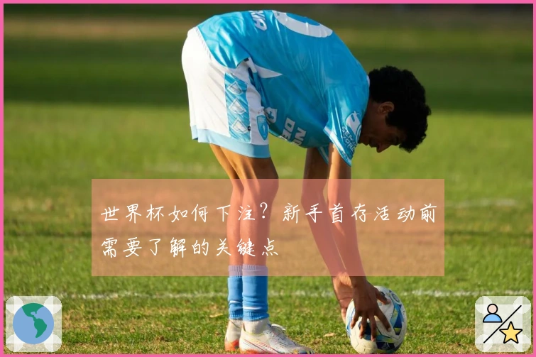 世界杯如何下注？新手首存活动前需要了解的关键点