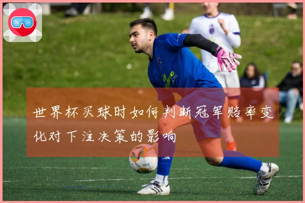 世界杯买球时如何判断冠军赔率变化对下注决策的影响