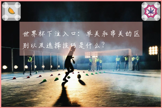 世界杯下注入口：单关和串关的区别以及选择技巧是什么？