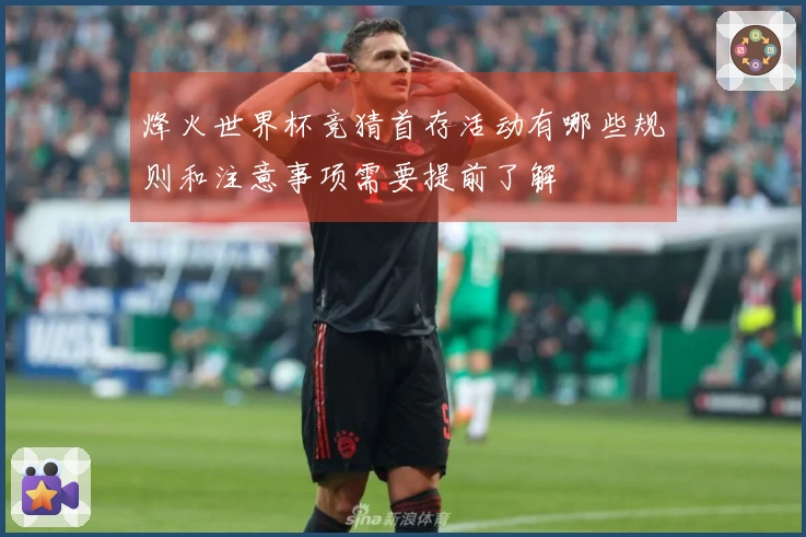 烽火世界杯竞猜首存活动有哪些规则和注意事项需要提前了解