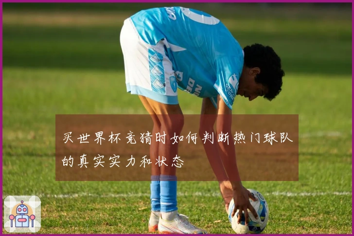 买世界杯竞猜时如何判断热门球队的真实实力和状态