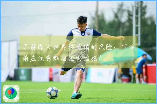 了解烽火世界杯竞猜的风险，下注前应注意哪些控制措施？