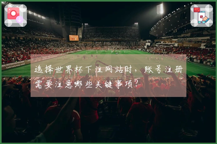 选择世界杯下注网站时，账号注册需要注意哪些关键事项？