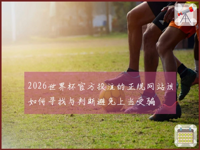 2026世界杯官方投注的正规网站该如何寻找与判断避免上当受骗