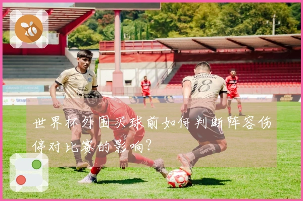 世界杯外围买球前如何判断阵容伤停对比赛的影响？