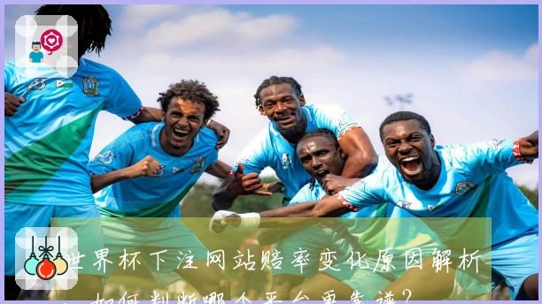 世界杯下注网站赔率变化原因解析，如何判断哪个平台更靠谱？