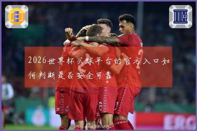 2026世界杯买球平台的官方入口如何判断是否安全可靠