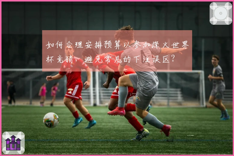 如何合理安排预算以参加烽火世界杯竞猜，避免常见的下注误区？