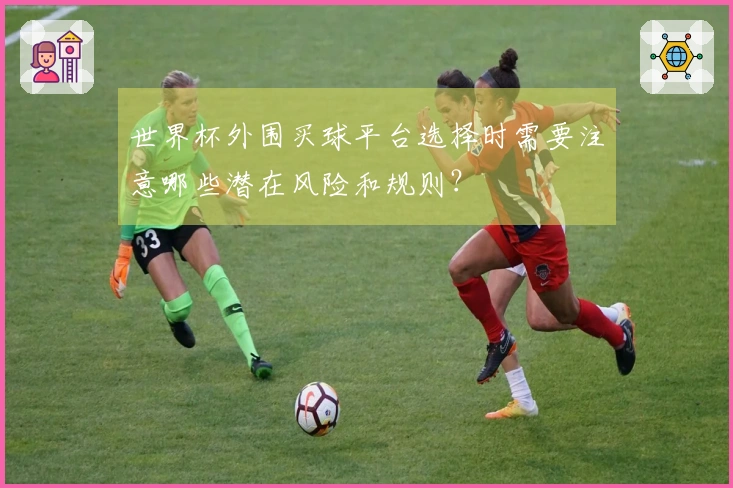 世界杯外围买球平台选择时需要注意哪些潜在风险和规则？