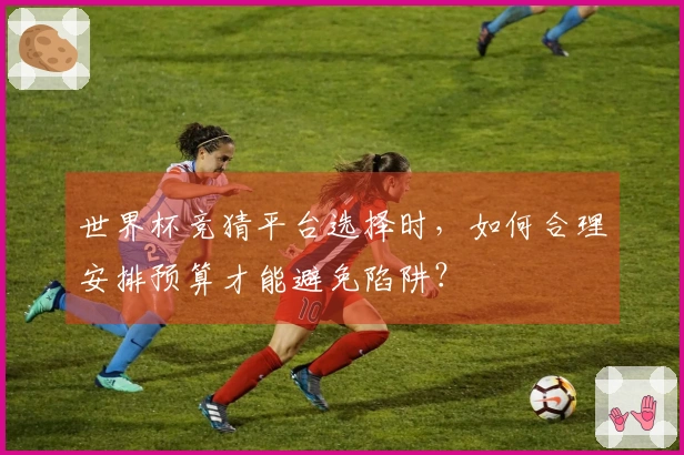 世界杯竞猜平台选择时，如何合理安排预算才能避免陷阱？