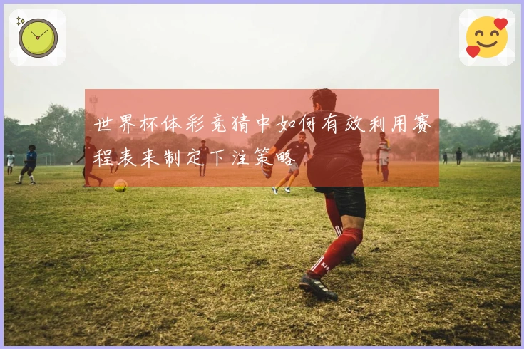 世界杯体彩竞猜中如何有效利用赛程表来制定下注策略