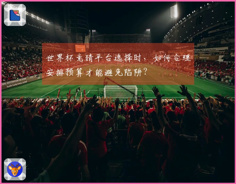 世界杯竞猜平台选择时，如何合理安排预算才能避免陷阱？