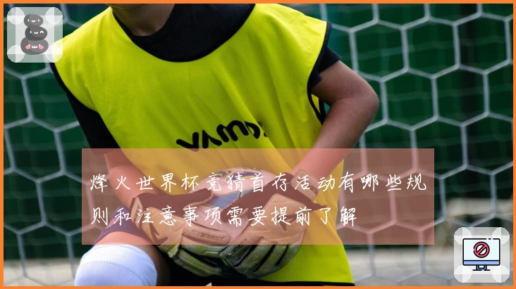 烽火世界杯竞猜首存活动有哪些规则和注意事项需要提前了解